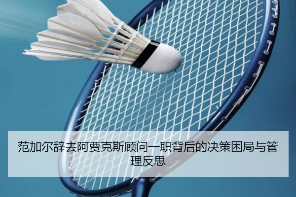 范加尔辞去阿贾克斯顾问一职背后的决策困局与管理反思